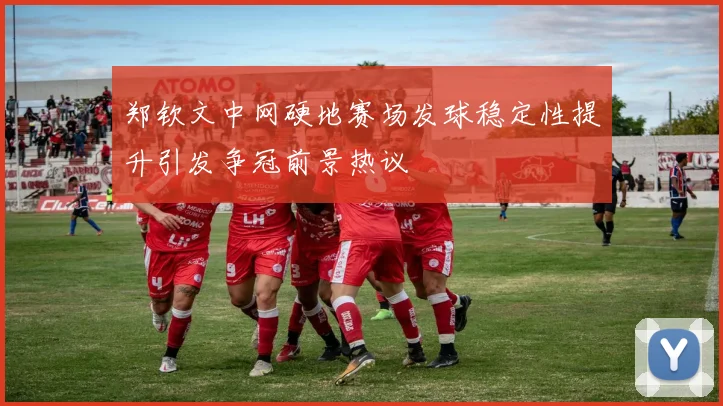 郑钦文中网硬地赛场发球稳定性提升引发争冠前景热议