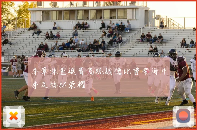 李章洙重返青岛观战德比曾带海牛夺足协杯荣耀