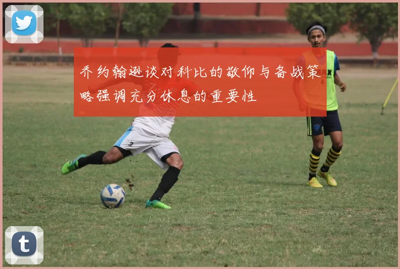 乔约翰逊谈对科比的敬仰与备战策略强调充分休息的重要性