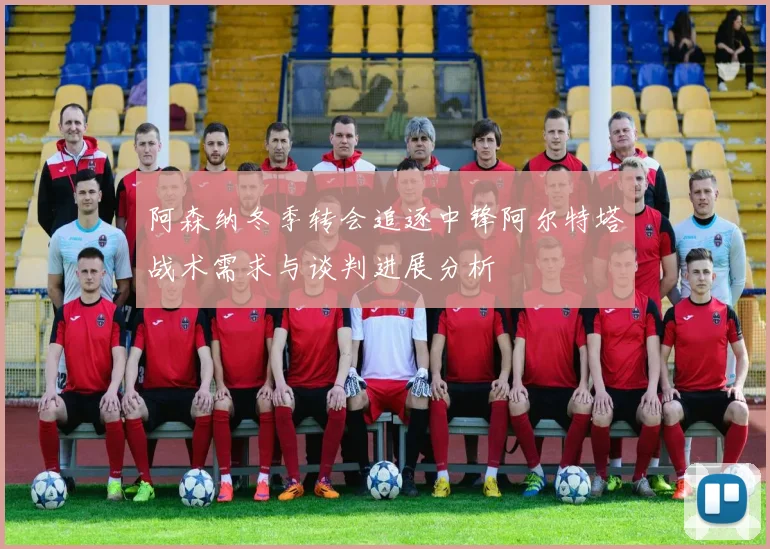 阿森纳冬季转会追逐中锋阿尔特塔战术需求与谈判进展分析