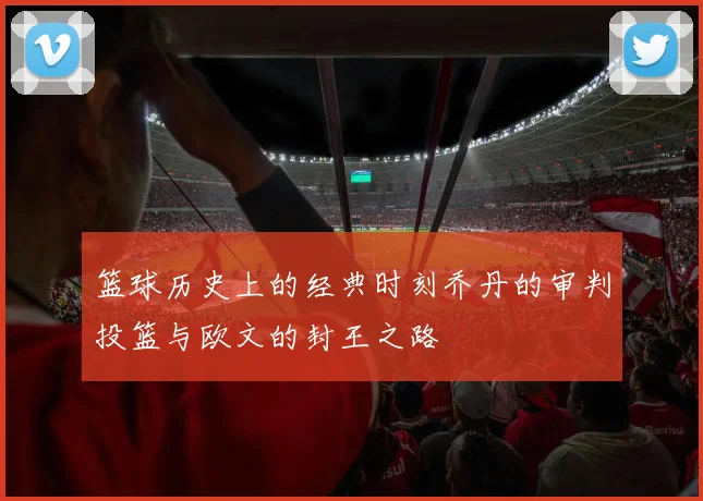 篮球历史上的经典时刻乔丹的审判投篮与欧文的封王之路