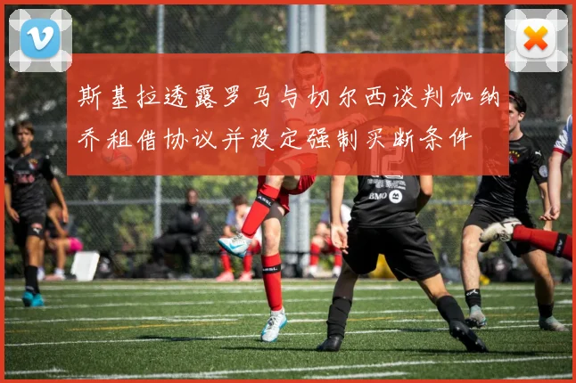 斯基拉透露罗马与切尔西谈判加纳乔租借协议并设定强制买断条件