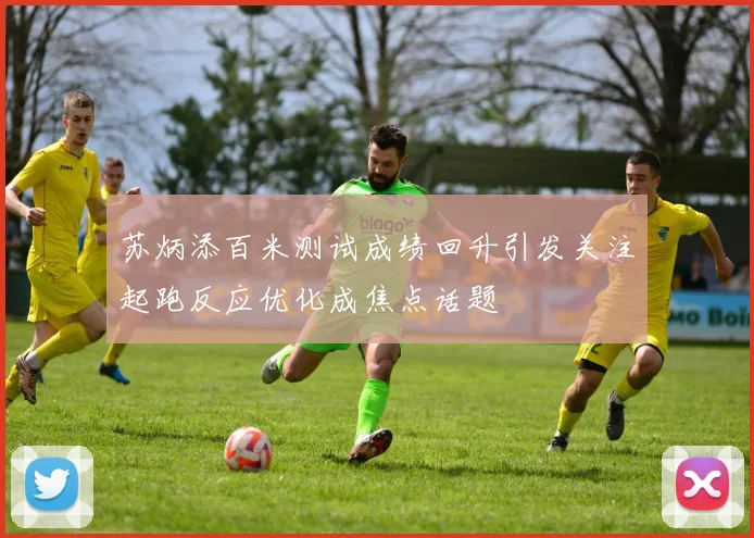 苏炳添百米测试成绩回升引发关注起跑反应优化成焦点话题