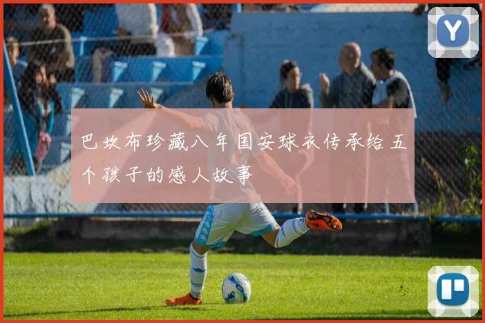 巴坎布珍藏八年国安球衣传承给五个孩子的感人故事
