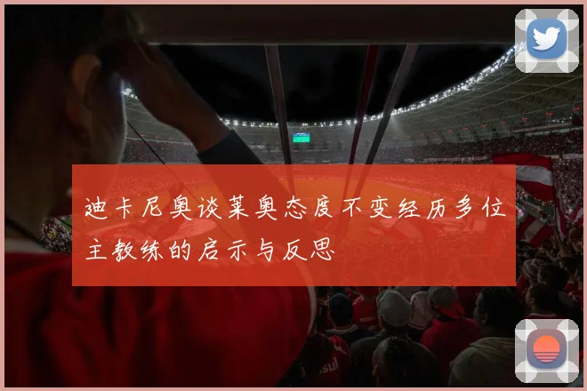 迪卡尼奥谈莱奥态度不变经历多位主教练的启示与反思
