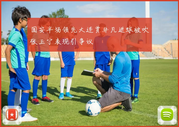 国安半场领先大连贾非凡进球被吹张玉宁表现引争议