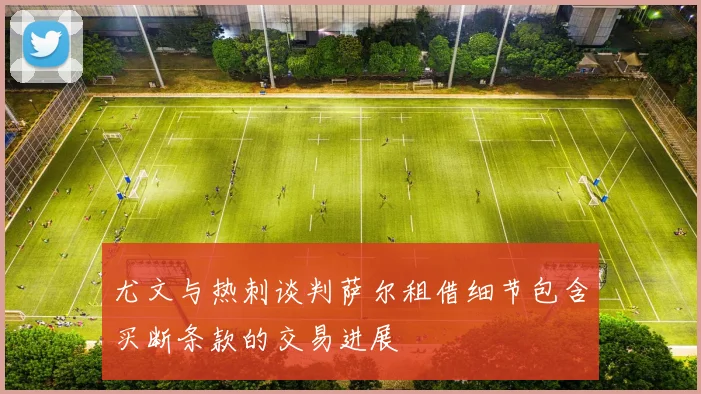尤文与热刺谈判萨尔租借细节包含买断条款的交易进展