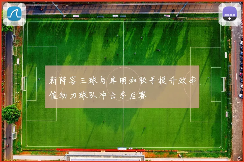 新阵容三球与库明加联手提升效率值助力球队冲击季后赛